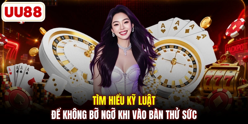 Tìm hiểu kỹ luật để không bỡ ngỡ khi vào bàn thử sức